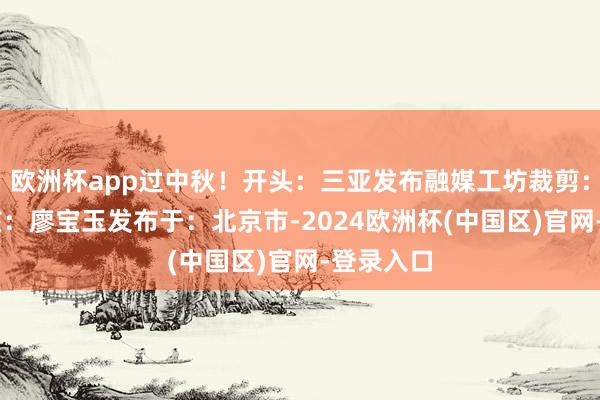 欧洲杯app过中秋！开头：三亚发布融媒工坊裁剪：陈 怡审核：廖宝玉发布于：北京市-2024欧洲杯(中国区)官网-登录入口
