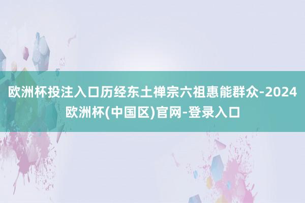 欧洲杯投注入口历经东土禅宗六祖惠能群众-2024欧洲杯(中国区)官网-登录入口