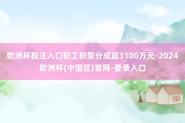 欧洲杯投注入口职工积聚分成超3100万元-2024欧洲杯(中国区)官网-登录入口