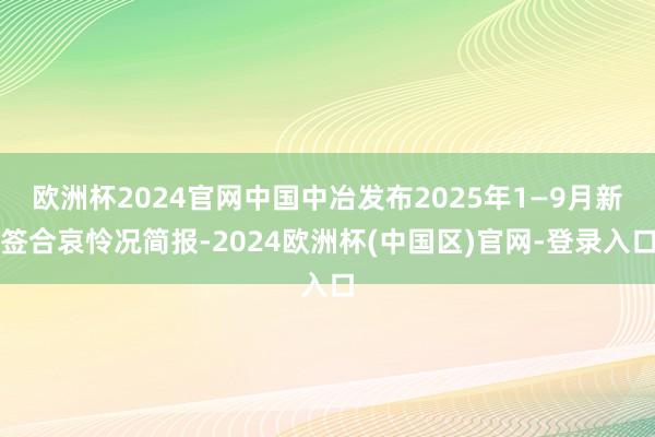 欧洲杯2024官网中国中冶发布2025年1—9月新签合哀怜况简报-2024欧洲杯(中国区)官网-登录入口