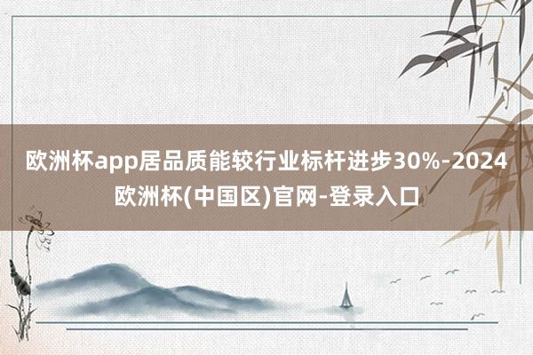 欧洲杯app居品质能较行业标杆进步30%-2024欧洲杯(中国区)官网-登录入口