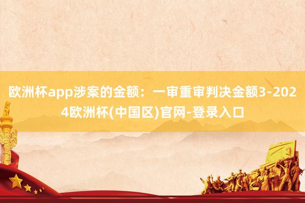 欧洲杯app涉案的金额:一审重审判决金额3-2024欧洲杯(中国区)官网-登录入口