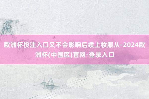 欧洲杯投注入口又不会影响后续上妆服从-2024欧洲杯(中国区)官网-登录入口