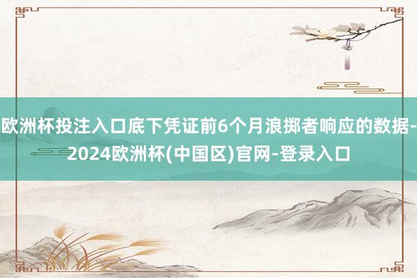 欧洲杯投注入口底下凭证前6个月浪掷者响应的数据-2024欧洲杯(中国区)官网-登录入口