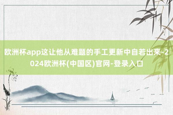欧洲杯app这让他从难题的手工更新中自若出来-2024欧洲杯(中国区)官网-登录入口