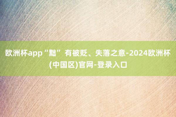 欧洲杯app“黜” 有被贬、失落之意-2024欧洲杯(中国区)官网-登录入口