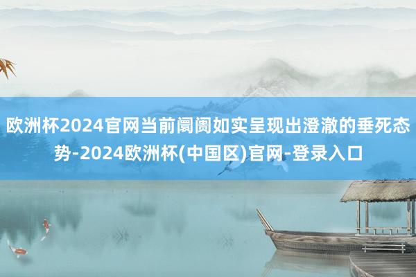 欧洲杯2024官网当前阛阓如实呈现出澄澈的垂死态势-2024欧洲杯(中国区)官网-登录入口