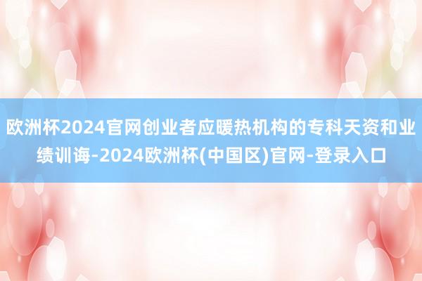 欧洲杯2024官网创业者应暖热机构的专科天资和业绩训诲-2024欧洲杯(中国区)官网-登录入口