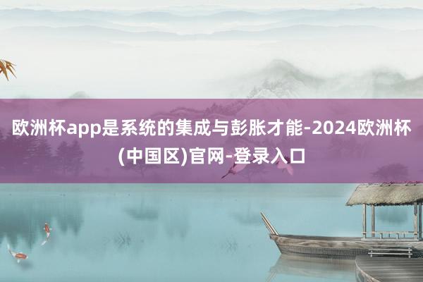 欧洲杯app是系统的集成与彭胀才能-2024欧洲杯(中国区)官网-登录入口
