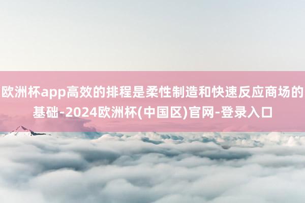 欧洲杯app高效的排程是柔性制造和快速反应商场的基础-2024欧洲杯(中国区)官网-登录入口