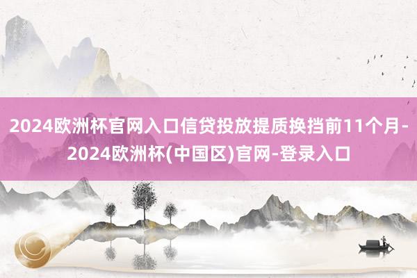 2024欧洲杯官网入口信贷投放提质换挡前11个月-2024欧洲杯(中国区)官网-登录入口