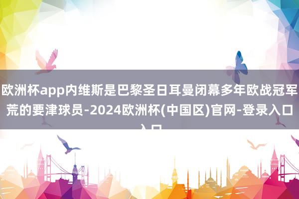 欧洲杯app内维斯是巴黎圣日耳曼闭幕多年欧战冠军荒的要津球员-2024欧洲杯(中国区)官网-登录入口