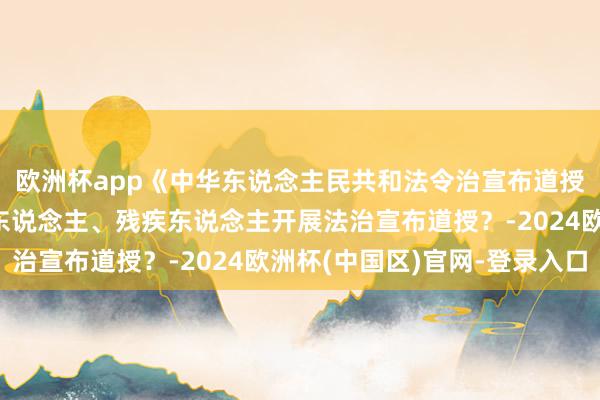 欧洲杯app《中华东说念主民共和法令治宣布道授法》：是否搪塞老年东说念主、残疾东说念主开展法治宣布道授？-2024欧洲杯(中国区)官网-登录入口