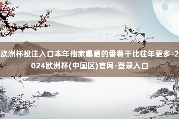 欧洲杯投注入口本年他家曝晒的番薯干比往年更多-2024欧洲杯(中国区)官网-登录入口