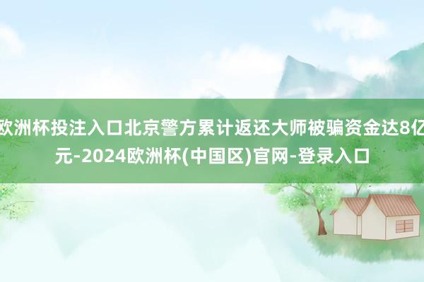 欧洲杯投注入口北京警方累计返还大师被骗资金达8亿元-2024欧洲杯(中国区)官网-登录入口
