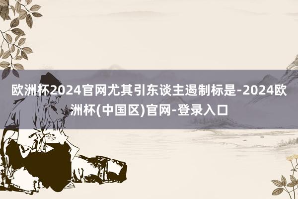 欧洲杯2024官网尤其引东谈主遏制标是-2024欧洲杯(中国区)官网-登录入口