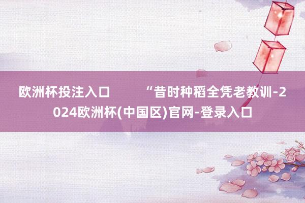 欧洲杯投注入口         “昔时种稻全凭老教训-2024欧洲杯(中国区)官网-登录入口