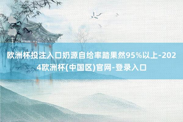 欧洲杯投注入口奶源自给率踏果然95%以上-2024欧洲杯(中国区)官网-登录入口