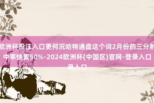 欧洲杯投注入口更何况哈特通盘这个词2月份的三分射中率快要50%-2024欧洲杯(中国区)官网-登录入口