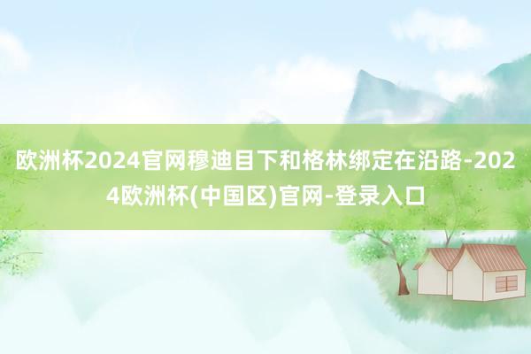 欧洲杯2024官网穆迪目下和格林绑定在沿路-2024欧洲杯(中国区)官网-登录入口